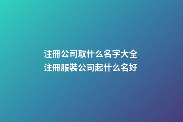 注冊公司取什么名字大全 注冊服裝公司起什么名好